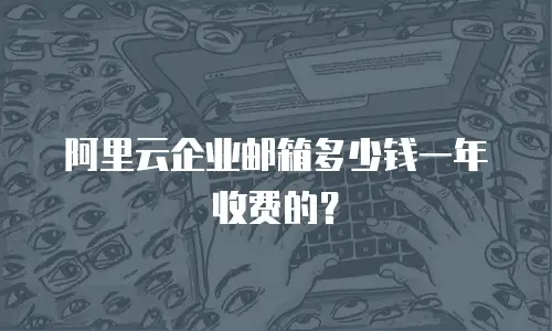 阿里云企业邮箱多少钱一年收费的?
