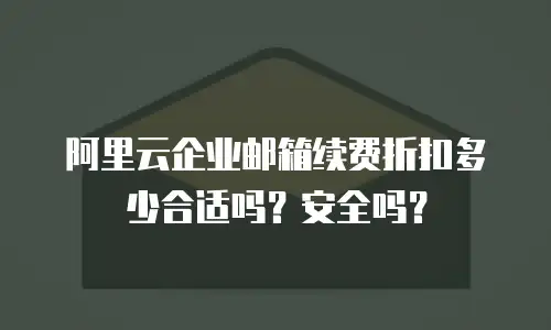 阿里云企业邮箱续费折扣多少合适吗？安全吗？