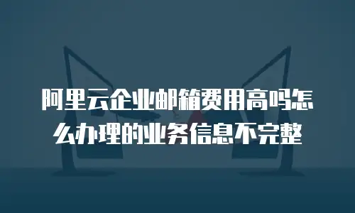 阿里云企业邮箱费用高吗怎么办理的业务信息不完整