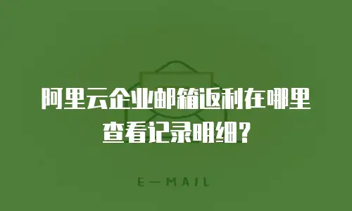 阿里云企业邮箱返利在哪里查看记录明细?