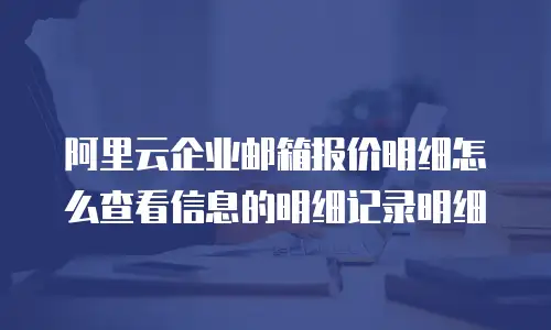 阿里云企业邮箱报价明细怎么查看信息的明细记录明细