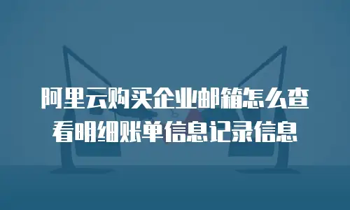 阿里云购买企业邮箱怎么查看明细账单信息记录信息