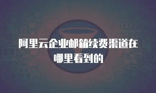 阿里云企业邮箱续费渠道在哪里看到的