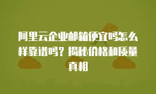 阿里云企业邮箱便宜吗怎么样靠谱吗?揭秘价格和质量真相
