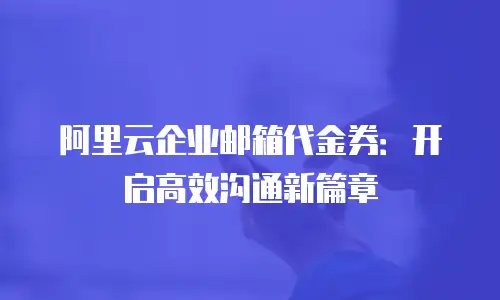 阿里云企业邮箱代金券:开启高效沟通新篇章