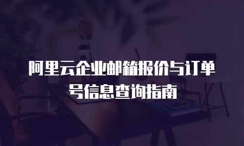 阿里云企业邮箱报价与订单号信息查询指南
