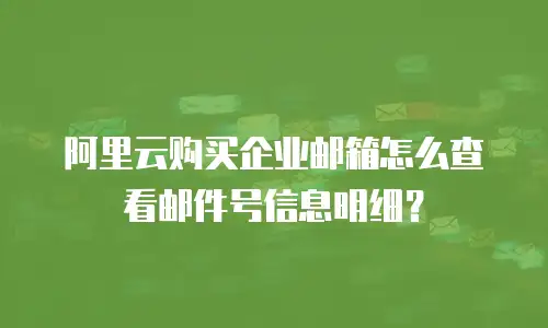 阿里云购买企业邮箱怎么查看邮件号信息明细？