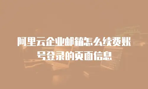 阿里云企业邮箱怎么续费账号登录的页面信息