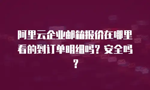 阿里云企业邮箱报价在哪里看的到订单明细吗?安全吗?