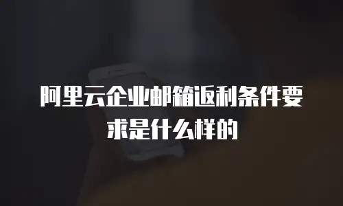 阿里云企业邮箱返利条件要求是什么样的