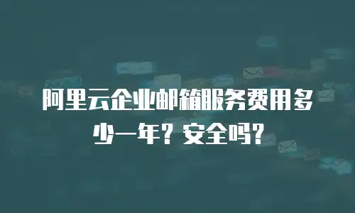 阿里云企业邮箱服务费用多少一年？安全吗？