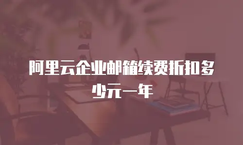 阿里云企业邮箱续费折扣多少元一年