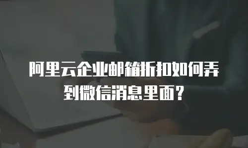 阿里云企业邮箱折扣如何弄到微信消息里面？