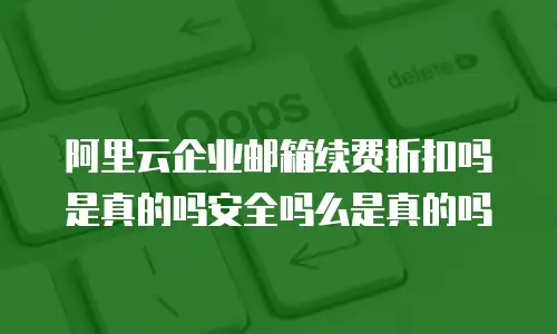 阿里云企业邮箱续费折扣吗是真的吗安全吗么是真的吗
