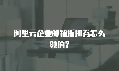 阿里云企业邮箱折扣券怎么领的?