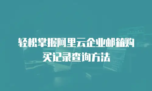 轻松掌握阿里云企业邮箱购买记录查询方法