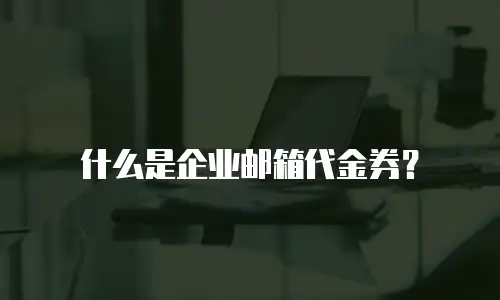 什么是企业邮箱代金券？