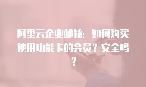 阿里云企业邮箱：如何购买使用功能卡的会员？安全吗？