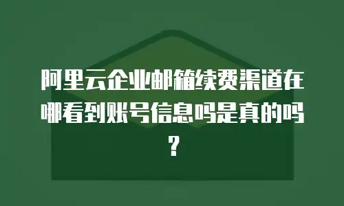 阿里云企业邮箱续费渠道在哪看到账号信息吗是真的吗？
