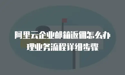 阿里云企业邮箱返佣怎么办理业务流程详细步骤