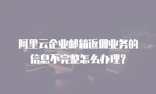阿里云企业邮箱返佣业务的信息不完整怎么办理？