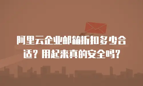 阿里云企业邮箱折扣多少合适?用起来真的安全吗?