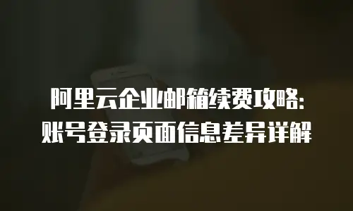 阿里云企业邮箱续费攻略：账号登录页面信息差异详解