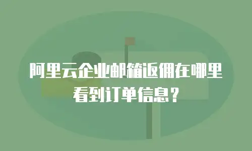 阿里云企业邮箱返佣在哪里看到订单信息？