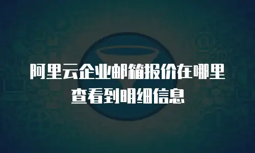 阿里云企业邮箱报价在哪里查看到明细信息