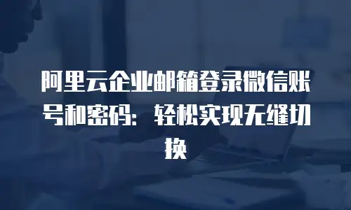 阿里云企业邮箱登录微信账号和密码：轻松实现无缝切换