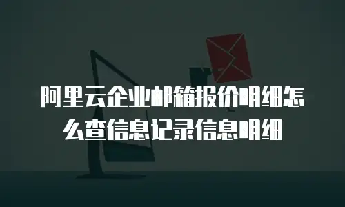 阿里云企业邮箱报价明细怎么查信息记录信息明细