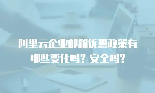 阿里云企业邮箱优惠政策有哪些变化吗?安全吗?