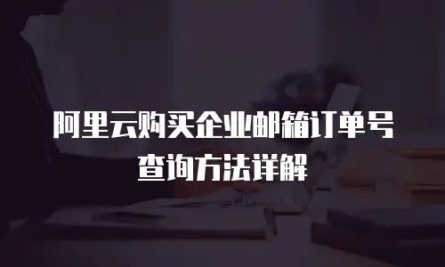 阿里云购买企业邮箱订单号查询方法详解