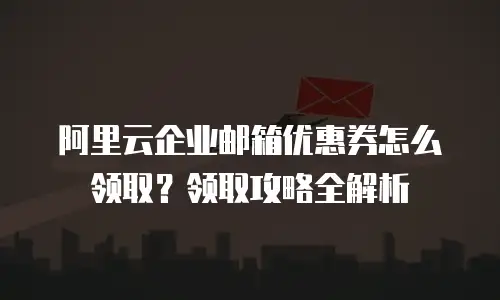 阿里云企业邮箱优惠券怎么领取?领取攻略全解析