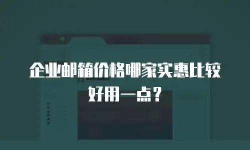 企业邮箱价格哪家实惠比较好用一点？