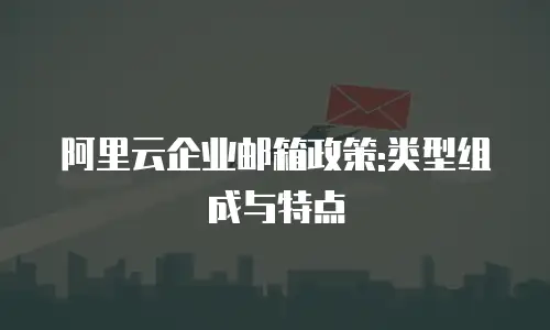 阿里云企业邮箱政策:类型组成与特点