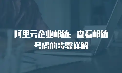 阿里云企业邮箱:查看邮箱号码的步骤详解