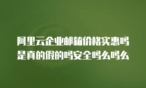 阿里云企业邮箱价格实惠吗是真的假的吗安全吗么吗么