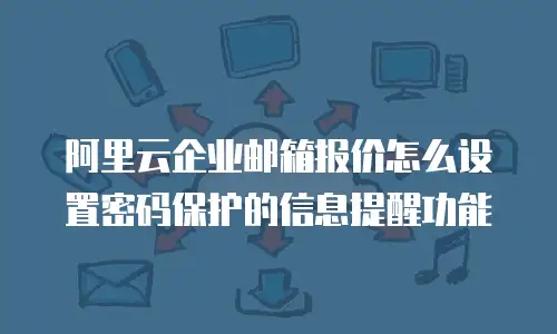 阿里云企业邮箱报价怎么设置密码保护的信息提醒功能