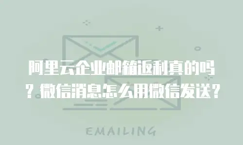 阿里云企业邮箱返利真的吗？微信消息怎么用微信发送？
