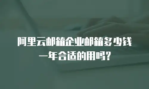 阿里云邮箱企业邮箱多少钱一年合适的用吗？