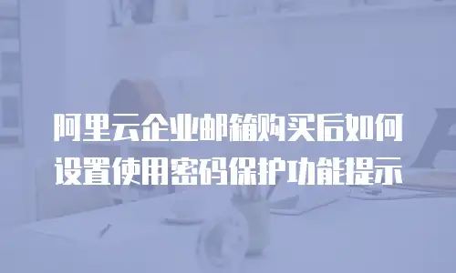 阿里云企业邮箱购买后如何设置使用密码保护功能提示
