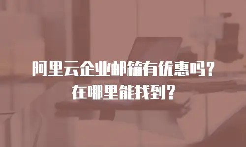 阿里云企业邮箱有优惠吗？在哪里能找到？