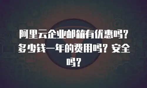 阿里云企业邮箱有优惠吗?多少钱一年的费用吗?安全吗?