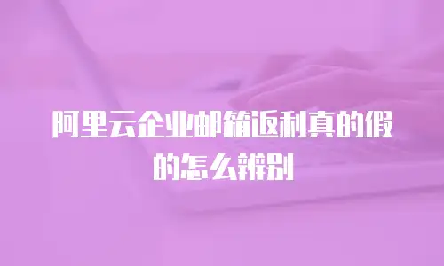 阿里云企业邮箱返利真的假的怎么辨别
