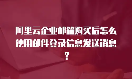 阿里云企业邮箱购买后怎么使用邮件登录信息发送消息？