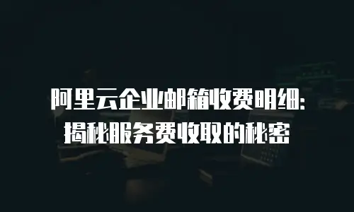 阿里云企业邮箱收费明细：揭秘服务费收取的秘密