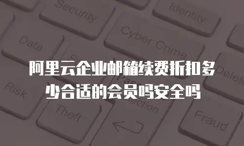 阿里云企业邮箱续费折扣多少合适的会员吗安全吗