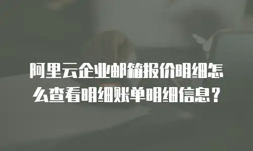 阿里云企业邮箱报价明细怎么查看明细账单明细信息?