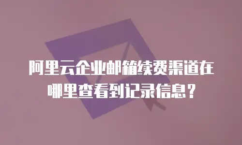 阿里云企业邮箱续费渠道在哪里查看到记录信息？